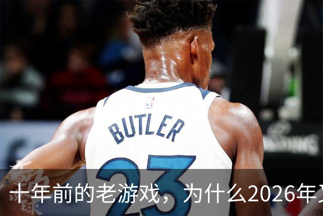 十年前的老游戏，为什么2026年又火了一次？